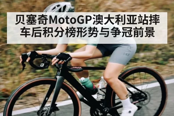 贝塞奇MotoGP澳大利亚站摔车后积分榜形势与争冠前景